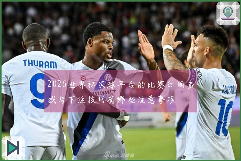 2026世界杯买球平台的比赛时间查找与下注技巧有哪些注意事项