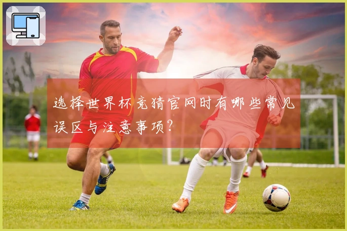 选择世界杯竞猜官网时有哪些常见误区与注意事项？