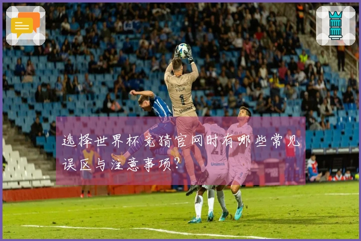 选择世界杯竞猜官网时有哪些常见误区与注意事项？