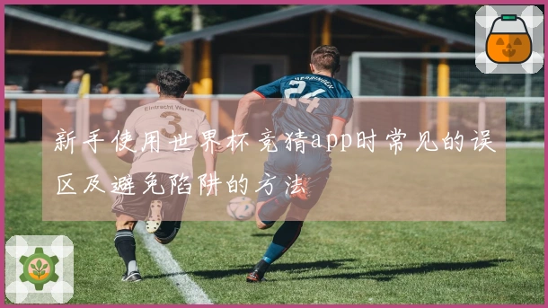 新手使用世界杯竞猜app时常见的误区及避免陷阱的方法