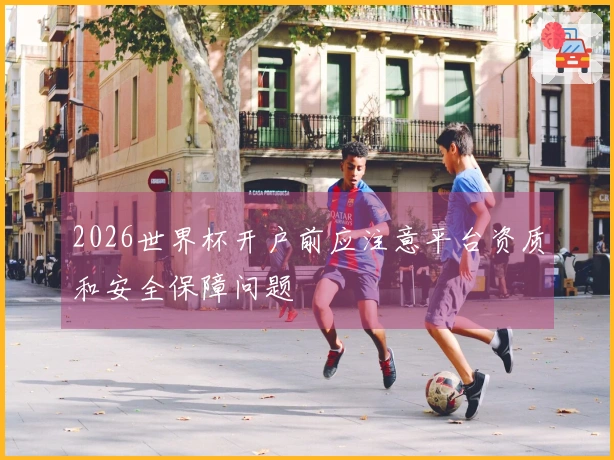 2026世界杯开户前应注意平台资质和安全保障问题