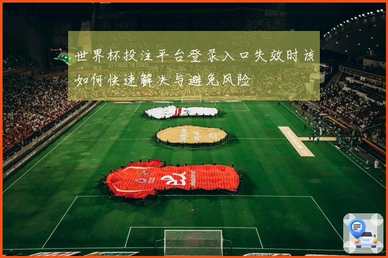 世界杯投注平台登录入口失效时该如何快速解决与避免风险
